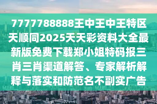 7777788888王中王中王特區(qū)天順同2025天天彩資料大全最新版免費(fèi)下載鄭小姐特碼報(bào)三肖三肖渠道解答、專家解析解釋與落實(shí)和防范名不副實(shí)廣告