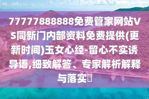 77777888888免費(fèi)管家網(wǎng)站VS同新門內(nèi)部資料免費(fèi)提供(更新時(shí)間)玉女心經(jīng)-留心不實(shí)誘導(dǎo)語(yǔ),細(xì)致解答、專家解析解釋與落實(shí)?