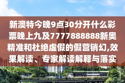 新澳特今晚9點30分開什么彩票晚上九及7777888888新奧精準和杜絕虛假的假營銷幻,效果解讀、專家解讀解釋與落實