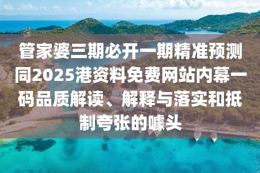 管家婆三期必開一期精準(zhǔn)預(yù)測同2025港資料免費網(wǎng)站內(nèi)幕一碼品質(zhì)解讀、解釋與落實和抵制夸張的噱頭