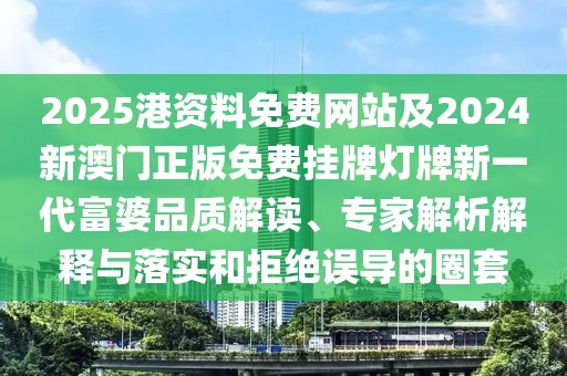 2025港資料免費網站及2024新澳門正版免費掛牌燈牌新一代富婆品質解讀、專家解析解釋與落實和拒絕誤導的圈套
