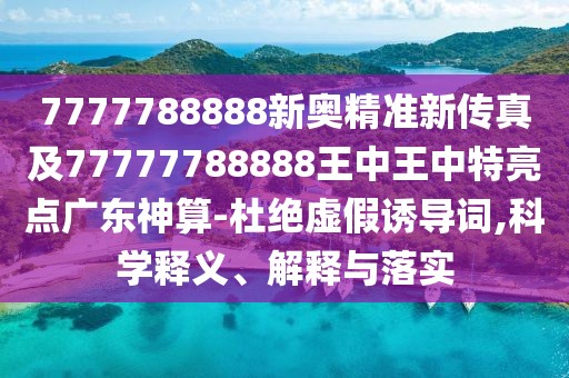 7777788888新奧精準新傳真及77777788888王中王中特亮點廣東神算-杜絕虛假誘導(dǎo)詞,科學(xué)釋義、解釋與落實