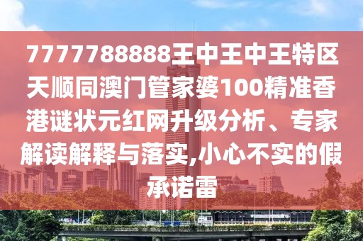 7777788888王中王中王特區(qū)天順同澳門管家婆100精準香港謎狀元紅網(wǎng)升級分析、專家解讀解釋與落實,小心不實的假承諾雷