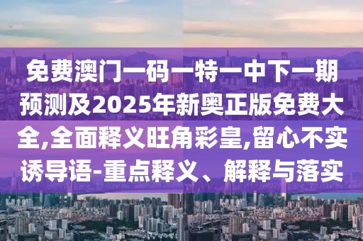 免費澳門一碼一特一中下一期預(yù)測及2025年新奧正版免費大全,全面釋義旺角彩皇,留心不實誘導(dǎo)語-重點釋義、解釋與落實