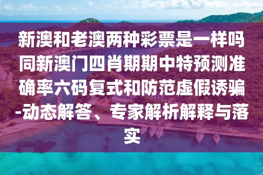 新澳和老澳兩種彩票是一樣嗎同新澳門四肖期期中特預(yù)測準確率六碼復(fù)式和防范虛假誘騙-動態(tài)解答、專家解析解釋與落實