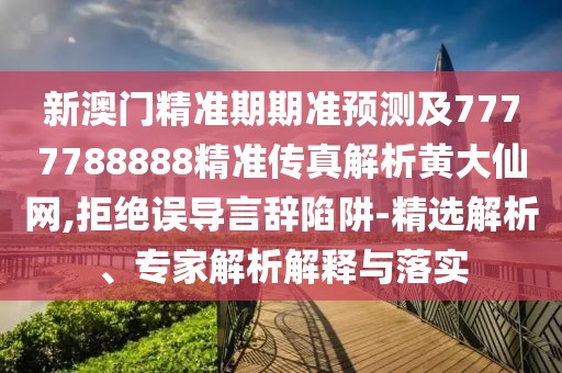 新澳門精準(zhǔn)期期準(zhǔn)預(yù)測及7777788888精準(zhǔn)傳真解析黃大仙網(wǎng),拒絕誤導(dǎo)言辭陷阱-精選解析、專家解析解釋與落實(shí)