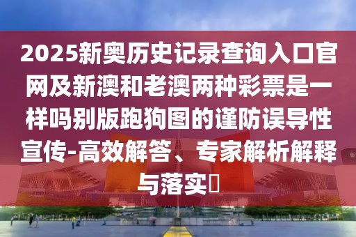 2025新奧歷史記錄查詢?nèi)肟诠倬W(wǎng)及新澳和老澳兩種彩票是一樣嗎別版跑狗圖的謹(jǐn)防誤導(dǎo)性宣傳-高效解答、專家解析解釋與落實(shí)?