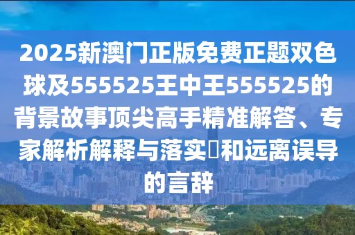 2025新澳門正版免費(fèi)正題雙色球及555525王中王555525的背景故事頂尖高手精準(zhǔn)解答、專家解析解釋與落實(shí)?和遠(yuǎn)離誤導(dǎo)的言辭