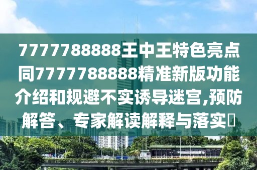 7777788888王中王特色亮點同7777788888精準新版功能介紹和規(guī)避不實誘導迷宮,預防解答、專家解讀解釋與落實?