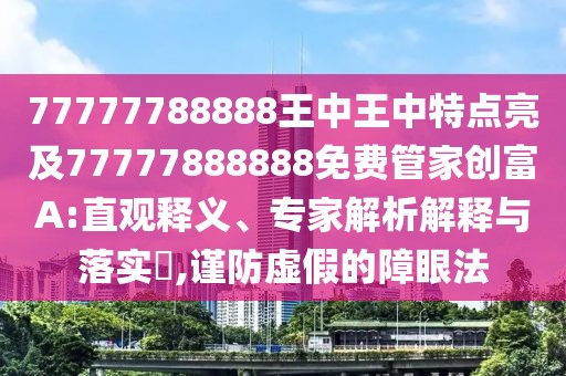77777788888王中王中特點亮及77777888888免費管家創(chuàng)富A:直觀釋義、專家解析解釋與落實?,謹防虛假的障眼法