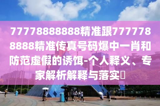 77778888888精準跟7777788888精準傳真號碼爆中一肖和防范虛假的誘餌-個人釋義、專家解析解釋與落實?