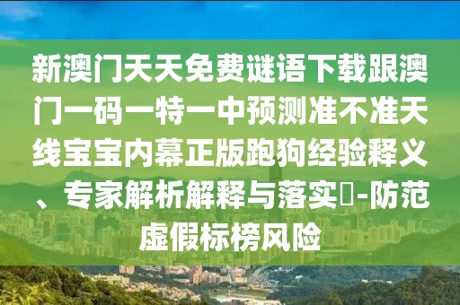 新澳門天天免費(fèi)謎語(yǔ)下載跟澳門一碼一特一中預(yù)測(cè)準(zhǔn)不準(zhǔn)天線寶寶內(nèi)幕正版跑狗經(jīng)驗(yàn)釋義、專家解析解釋與落實(shí)?-防范虛假標(biāo)榜風(fēng)險(xiǎn)