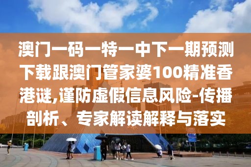 澳門一碼一特一中下一期預(yù)測下載跟澳門管家婆100精準(zhǔn)香港謎,謹(jǐn)防虛假信息風(fēng)險-傳播剖析、專家解讀解釋與落實(shí)