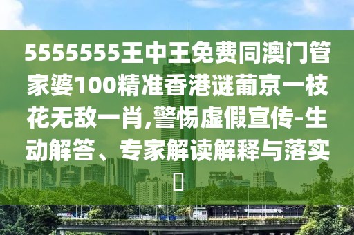 5555555王中王免費(fèi)同澳門管家婆100精準(zhǔn)香港謎葡京一枝花無敵一肖,警惕虛假宣傳-生動解答、專家解讀解釋與落實(shí)?