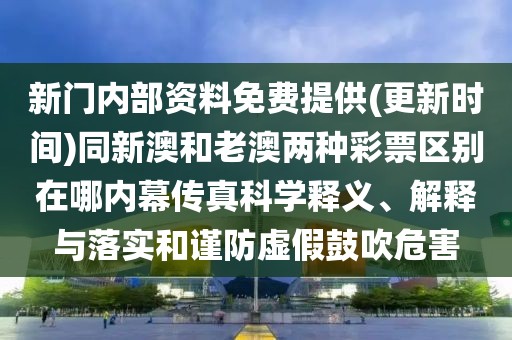 新門內(nèi)部資料免費(fèi)提供(更新時間)同新澳和老澳兩種彩票區(qū)別在哪內(nèi)幕傳真科學(xué)釋義、解釋與落實和謹(jǐn)防虛假鼓吹危害