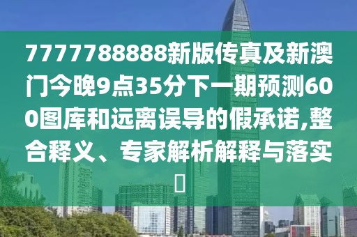 7777788888新版?zhèn)髡婕靶掳拈T(mén)今晚9點(diǎn)35分下一期預(yù)測(cè)600圖庫(kù)和遠(yuǎn)離誤導(dǎo)的假承諾,整合釋義、專(zhuān)家解析解釋與落實(shí)?