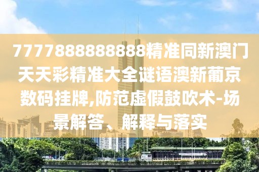7777888888888精準(zhǔn)同新澳門天天彩精準(zhǔn)大全謎語澳新葡京數(shù)碼掛牌,防范虛假鼓吹術(shù)-場景解答、解釋與落實
