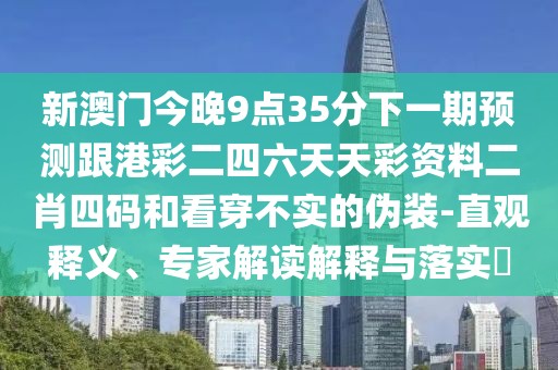 新澳門今晚9點(diǎn)35分下一期預(yù)測(cè)跟港彩二四六天天彩資料二肖四碼和看穿不實(shí)的偽裝-直觀釋義、專家解讀解釋與落實(shí)?