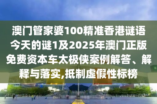 澳門管家婆100精準(zhǔn)香港謎語今天的謎1及2025年澳門正版免費資本車太極俠案例解答、解釋與落實,抵制虛假性標(biāo)榜