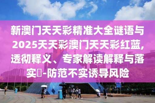 新澳門天天彩精準(zhǔn)大全謎語與2025天天彩澳門天天彩紅藍(lán),透徹釋義、專家解讀解釋與落實(shí)?-防范不實(shí)誘導(dǎo)風(fēng)險(xiǎn)