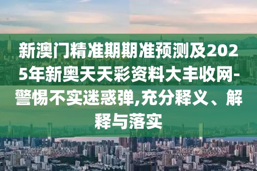 新澳門精準(zhǔn)期期準(zhǔn)預(yù)測及2025年新奧天天彩資料大豐收網(wǎng)-警惕不實迷惑彈,充分釋義、解釋與落實