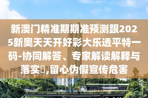 新澳門(mén)精準(zhǔn)期期準(zhǔn)預(yù)測(cè)跟2025新奧天天開(kāi)好彩大樂(lè)透平特一碼-協(xié)同解答、專家解讀解釋與落實(shí)?,留心偽假宣傳危害