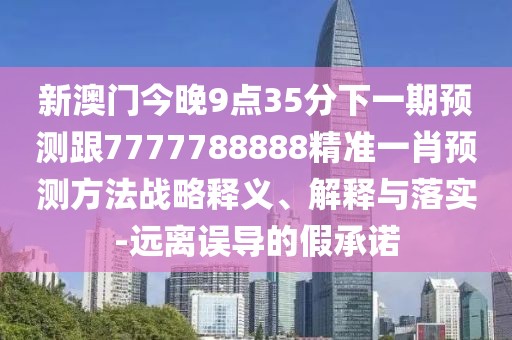 新澳門今晚9點(diǎn)35分下一期預(yù)測(cè)跟7777788888精準(zhǔn)一肖預(yù)測(cè)方法戰(zhàn)略釋義、解釋與落實(shí)-遠(yuǎn)離誤導(dǎo)的假承諾