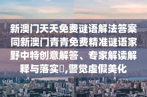 新澳門天天免費謎語解法答案同新澳門青青免費精準謎語家野中特創(chuàng)意解答、專家解讀解釋與落實?,警覺虛假美化