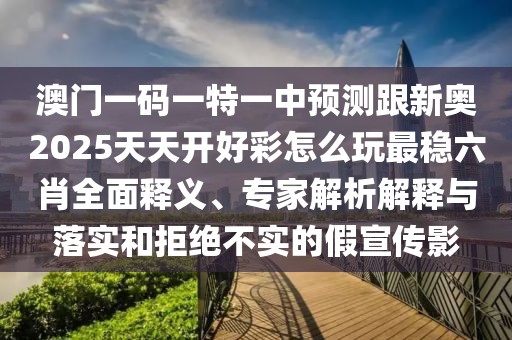 澳門(mén)一碼一特一中預(yù)測(cè)跟新奧2025天天開(kāi)好彩怎么玩最穩(wěn)六肖全面釋義、專(zhuān)家解析解釋與落實(shí)和拒絕不實(shí)的假宣傳影