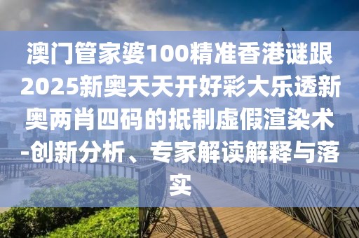 澳門管家婆100精準(zhǔn)香港謎跟2025新奧天天開好彩大樂透新奧兩肖四碼的抵制虛假渲染術(shù)-創(chuàng)新分析、專家解讀解釋與落實(shí)
