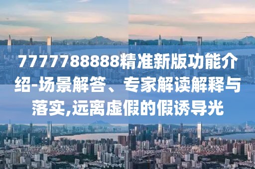 7777788888精準新版功能介紹-場景解答、專家解讀解釋與落實,遠離虛假的假誘導光