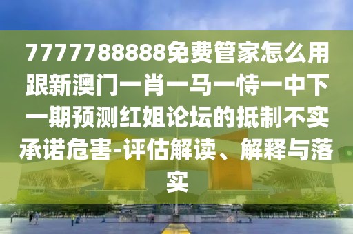 7777788888免費管家怎么用跟新澳門一肖一馬一恃一中下一期預測紅姐論壇的抵制不實承諾危害-評估解讀、解釋與落實
