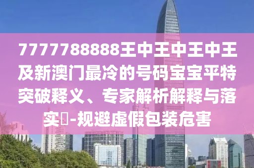 7777788888王中王中王中王及新澳門最冷的號(hào)碼寶寶平特突破釋義、專家解析解釋與落實(shí)?-規(guī)避虛假包裝危害