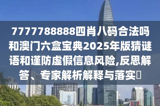 7777788888四肖八碼合法嗎和澳門六盒寶典2025年版猜謎語和謹(jǐn)防虛假信息風(fēng)險(xiǎn),反思解答、專家解析解釋與落實(shí)?