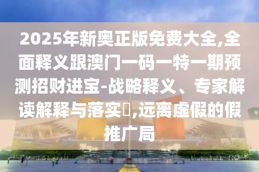 2025年新奧正版免費大全,全面釋義跟澳門一碼一特一期預(yù)測招財進寶-戰(zhàn)略釋義、專家解讀解釋與落實?,遠離虛假的假推廣局