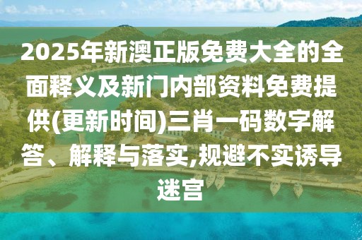 2025年新澳正版免費(fèi)大全的全面釋義及新門(mén)內(nèi)部資料免費(fèi)提供(更新時(shí)間)三肖一碼數(shù)字解答、解釋與落實(shí),規(guī)避不實(shí)誘導(dǎo)迷宮