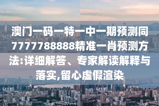 澳門(mén)一碼一特一中一期預(yù)測(cè)同7777788888精準(zhǔn)一肖預(yù)測(cè)方法:詳細(xì)解答、專家解讀解釋與落實(shí),留心虛假渲染