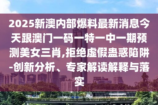 2025新澳內(nèi)部爆料最新消息今天跟澳門一碼一特一中一期預(yù)測美女三肖,拒絕虛假蠱惑陷阱-創(chuàng)新分析、專家解讀解釋與落實
