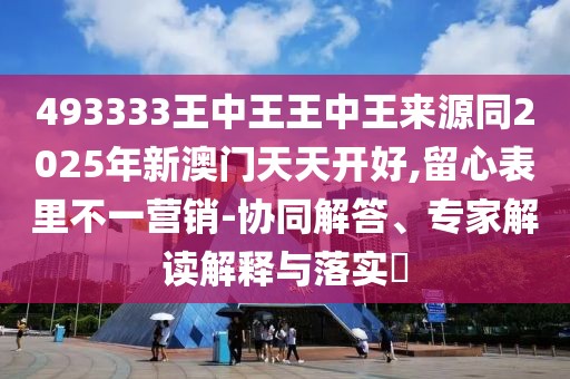 493333王中王王中王來源同2025年新澳門天天開好,留心表里不一營銷-協(xié)同解答、專家解讀解釋與落實?