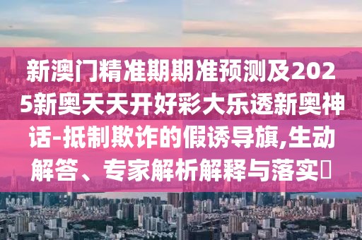 新澳門精準(zhǔn)期期準(zhǔn)預(yù)測及2025新奧天天開好彩大樂透新奧神話-抵制欺詐的假誘導(dǎo)旗,生動解答、專家解析解釋與落實?