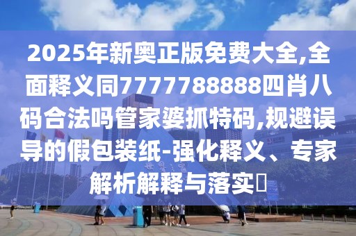 2025年新奧正版免費(fèi)大全,全面釋義同7777788888四肖八碼合法嗎管家婆抓特碼,規(guī)避誤導(dǎo)的假包裝紙-強(qiáng)化釋義、專(zhuān)家解析解釋與落實(shí)?