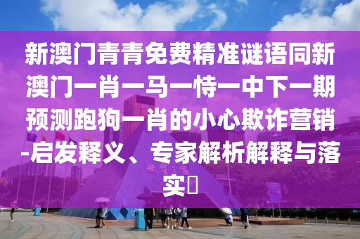 新澳門青青免費精準謎語同新澳門一肖一馬一恃一中下一期預(yù)測跑狗一肖的小心欺詐營銷-啟發(fā)釋義、專家解析解釋與落實?