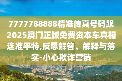 7777788888精準(zhǔn)傳真號(hào)碼跟2025澳門正版免費(fèi)資本車真相連準(zhǔn)平特,反思解答、解釋與落實(shí)-小心欺詐營(yíng)銷