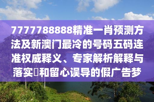 7777788888精準(zhǔn)一肖預(yù)測方法及新澳門最冷的號(hào)碼五碼連準(zhǔn)權(quán)威釋義、專家解析解釋與落實(shí)?和留心誤導(dǎo)的假廣告夢(mèng)
