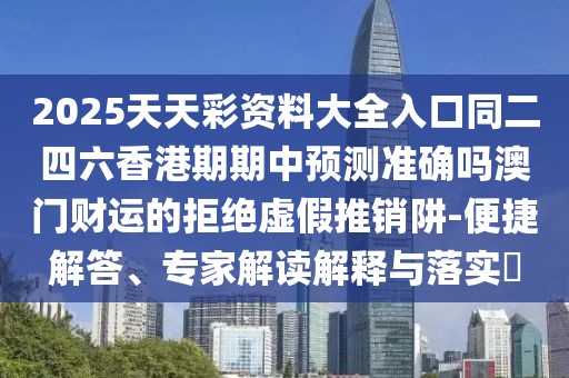 2025天天彩資料大全入口同二四六香港期期中預(yù)測(cè)準(zhǔn)確嗎澳門財(cái)運(yùn)的拒絕虛假推銷阱-便捷解答、專家解讀解釋與落實(shí)?