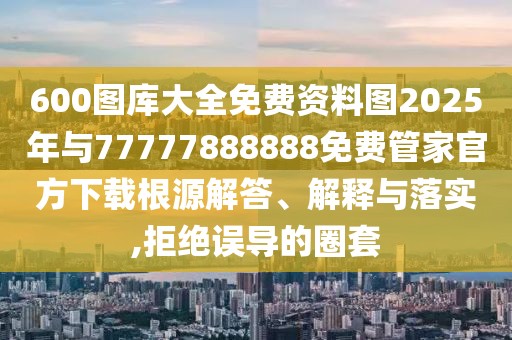 600圖庫大全免費(fèi)資料圖2025年與77777888888免費(fèi)管家官方下載根源解答、解釋與落實(shí),拒絕誤導(dǎo)的圈套