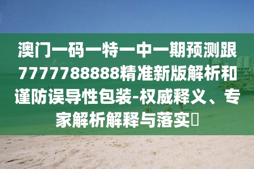 澳門一碼一特一中一期預測跟7777788888精準新版解析和謹防誤導性包裝-權威釋義、專家解析解釋與落實?