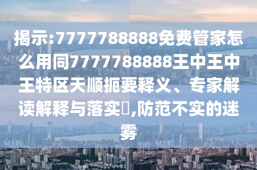 揭示:7777788888免費(fèi)管家怎么用同7777788888王中王中王特區(qū)天順扼要釋義、專家解讀解釋與落實(shí)?,防范不實(shí)的迷霧