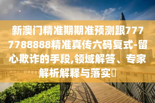 新澳門精準期期準預測跟7777788888精準真?zhèn)髁a復式-留心欺詐的手段,領域解答、專家解析解釋與落實?