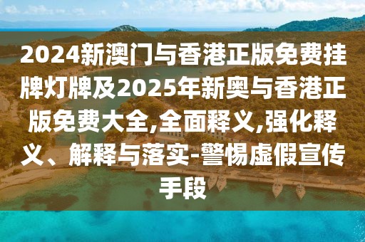 2024新澳門與香港正版免費(fèi)掛牌燈牌及2025年新奧與香港正版免費(fèi)大全,全面釋義,強(qiáng)化釋義、解釋與落實(shí)-警惕虛假宣傳手段